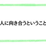 人に向き合うということ