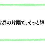 世界の片隅で、そっと輝く