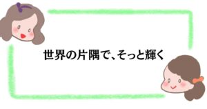 世界の片隅で、そっと輝く