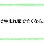 家で生まれ家で亡くなること