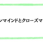 オープンマインドとクローズマインド